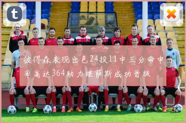 彼得森表现出色24投11中三分命中率高达364助力堪萨斯成功晋级