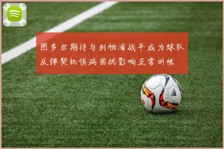 图多尔期待与利物浦战平成为球队反弹契机伤病困扰影响正常训练