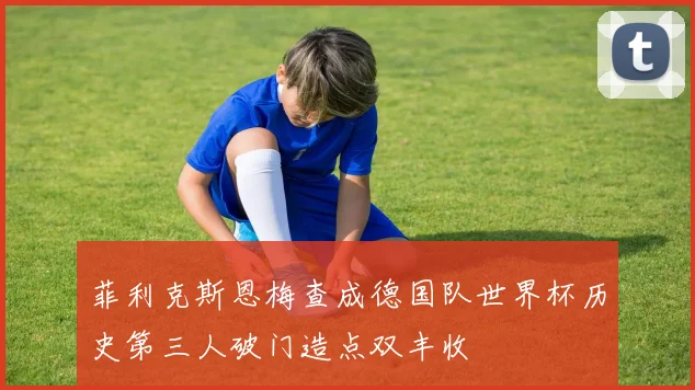 菲利克斯恩梅查成德国队世界杯历史第三人破门造点双丰收