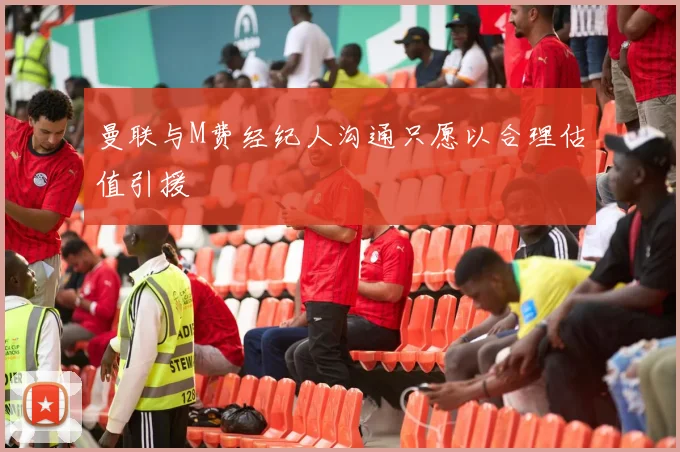 曼联与M费经纪人沟通只愿以合理估值引援
