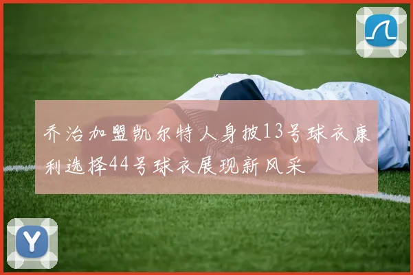 乔治加盟凯尔特人身披13号球衣康利选择44号球衣展现新风采