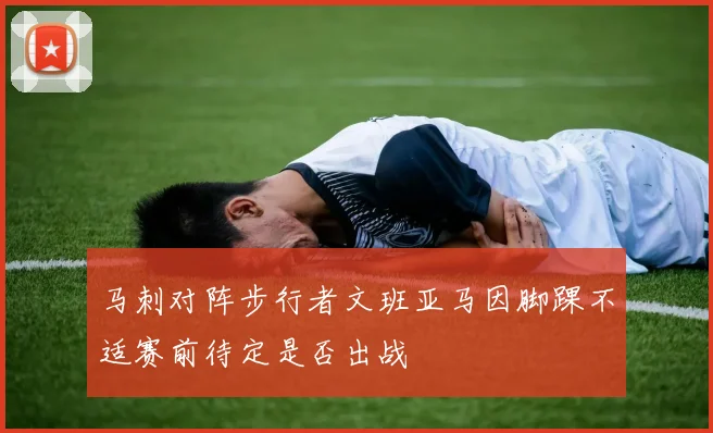马刺对阵步行者文班亚马因脚踝不适赛前待定是否出战