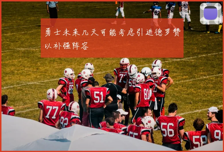 勇士未来几天可能考虑引进德罗赞以补强阵容