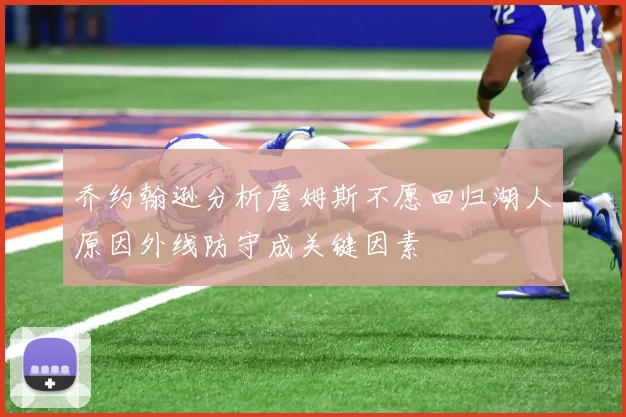 乔约翰逊分析詹姆斯不愿回归湖人原因外线防守成关键因素