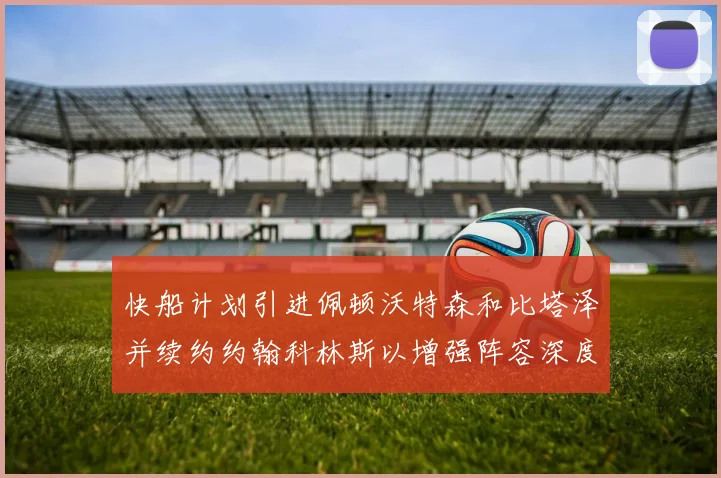 快船计划引进佩顿沃特森和比塔泽并续约约翰科林斯以增强阵容深度