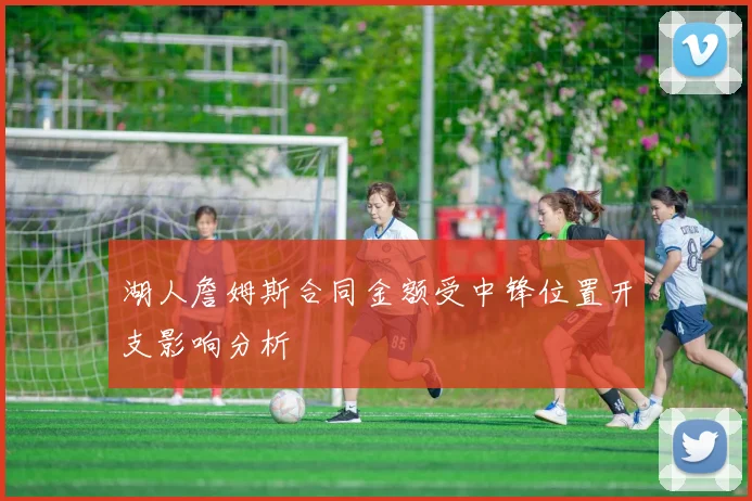 湖人詹姆斯合同金额受中锋位置开支影响分析