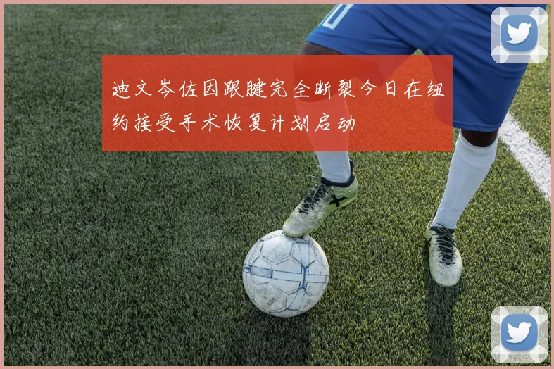 迪文岑佐因跟腱完全断裂今日在纽约接受手术恢复计划启动
