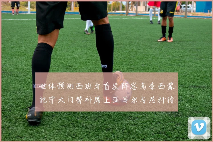 世体预测西班牙首发阵容乌奈西蒙把守大门替补席上亚马尔与尼科待命