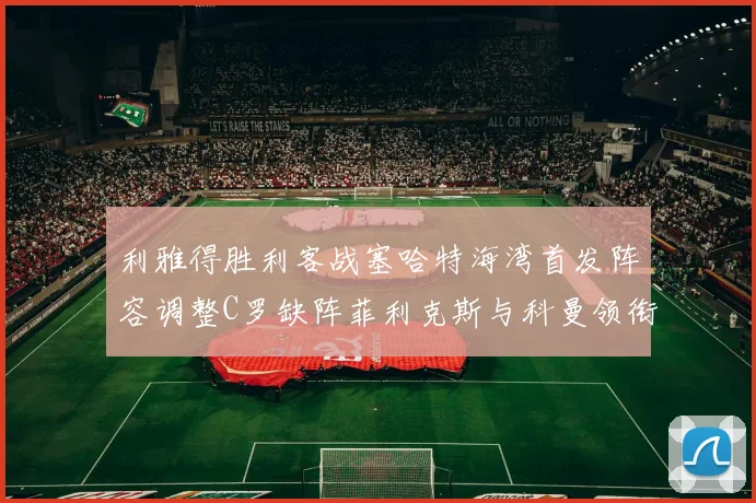 利雅得胜利客战塞哈特海湾首发阵容调整C罗缺阵菲利克斯与科曼领衔出战