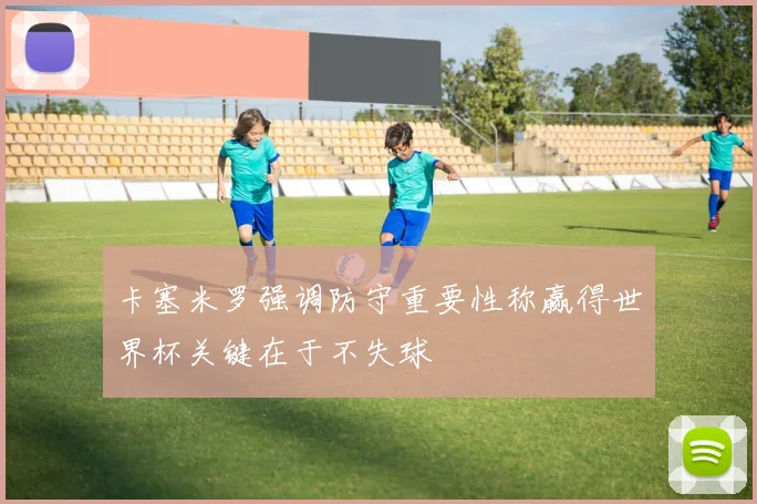 卡塞米罗强调防守重要性称赢得世界杯关键在于不失球