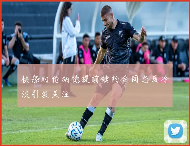 快船对伦纳德提前续约合同态度冷淡引发关注