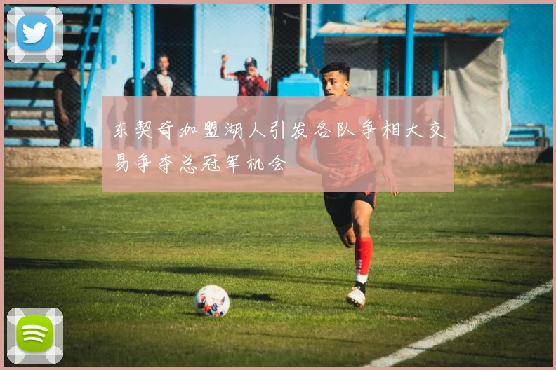 东契奇加盟湖人引发各队争相大交易争夺总冠军机会