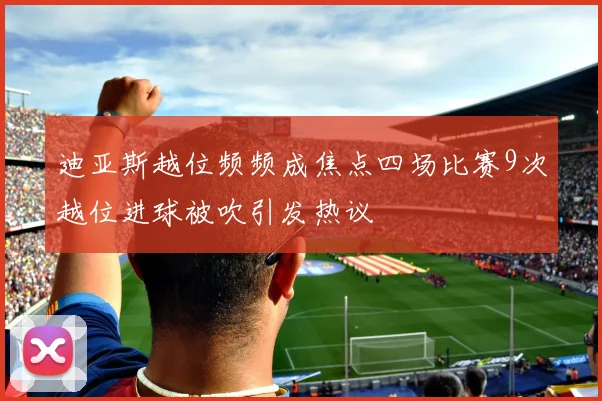 迪亚斯越位频频成焦点四场比赛9次越位进球被吹引发热议