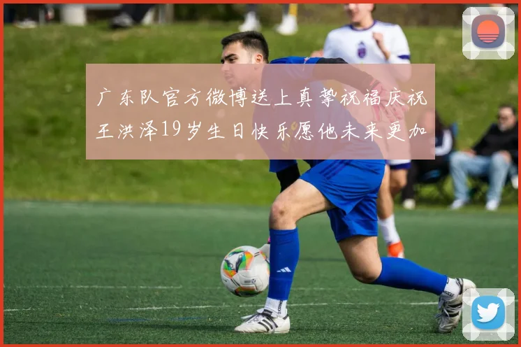 广东队官方微博送上真挚祝福庆祝王洪泽19岁生日快乐愿他未来更加辉煌