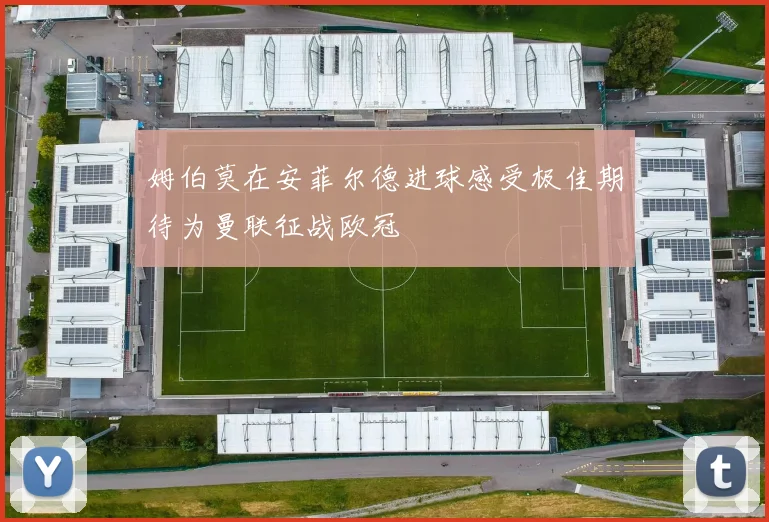姆伯莫在安菲尔德进球感受极佳期待为曼联征战欧冠