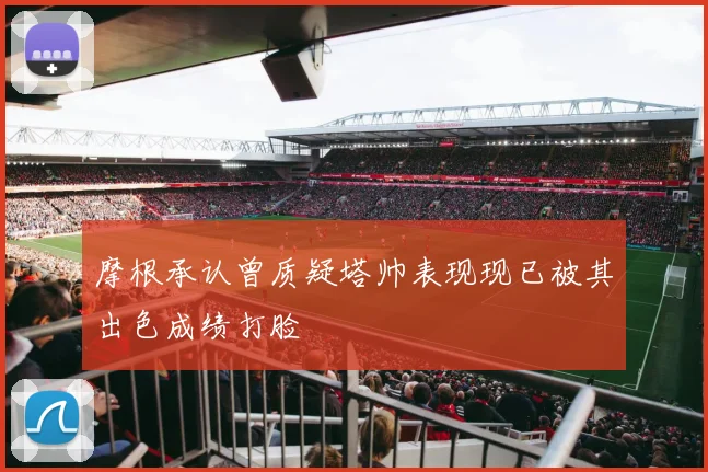 摩根承认曾质疑塔帅表现现已被其出色成绩打脸