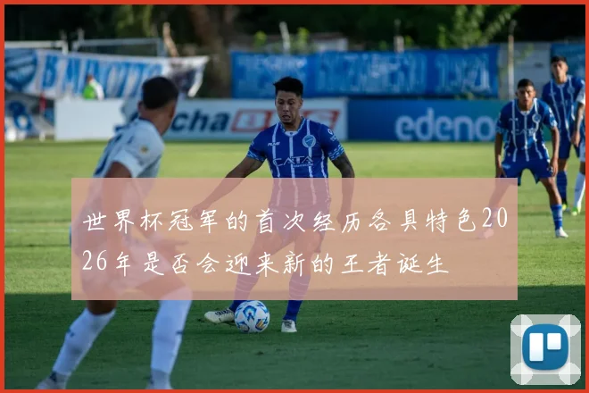 世界杯冠军的首次经历各具特色2026年是否会迎来新的王者诞生