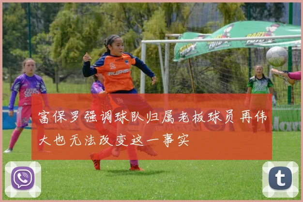 富保罗强调球队归属老板球员再伟大也无法改变这一事实