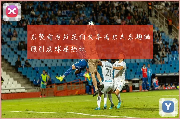 东契奇与好友们共享高尔夫乐趣晒照引发球迷热议