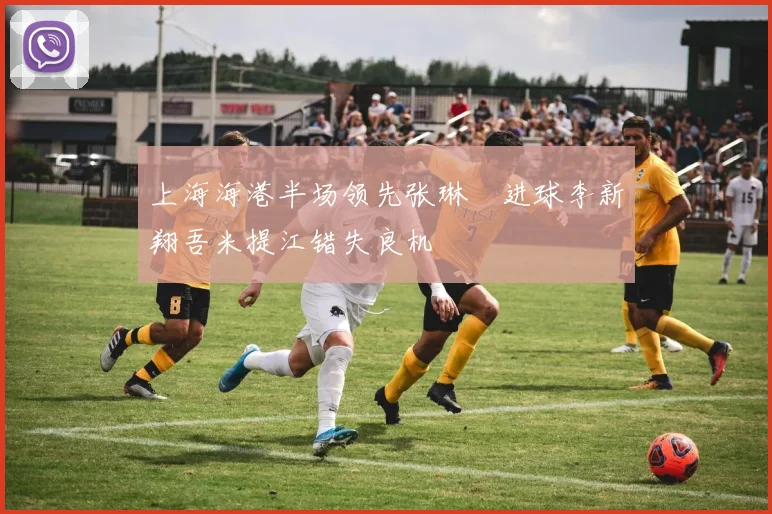 上海海港半场领先张琳芃进球李新翔吾米提江错失良机
