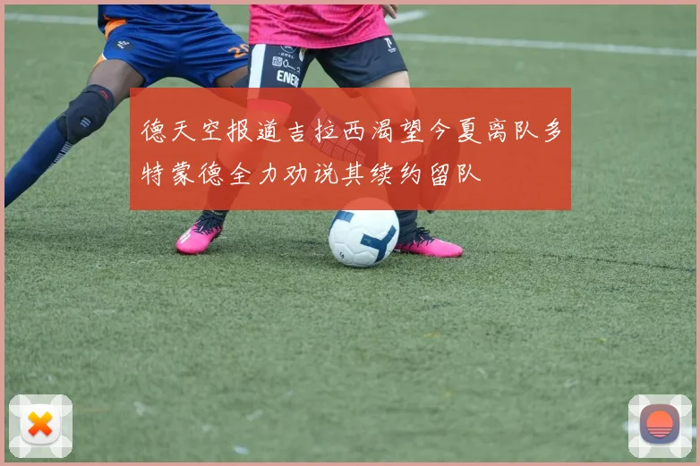 德天空报道吉拉西渴望今夏离队多特蒙德全力劝说其续约留队
