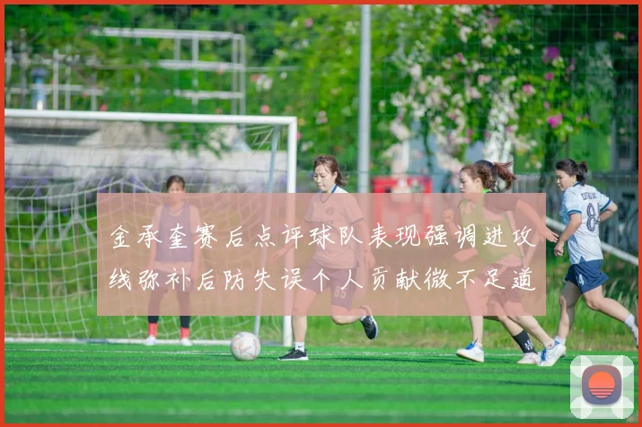 金承奎赛后点评球队表现强调进攻线弥补后防失误个人贡献微不足道