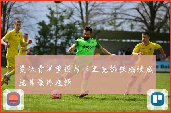 曼联青训重视与卡里克执教成绩成就其最终选择