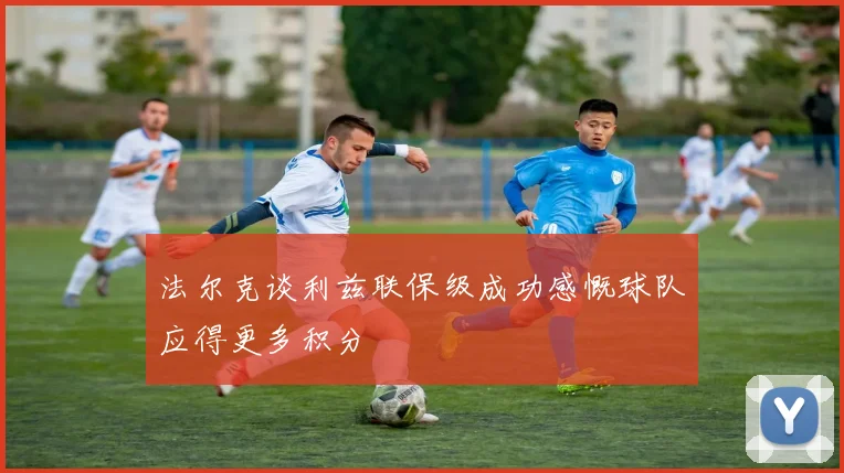 法尔克谈利兹联保级成功感慨球队应得更多积分