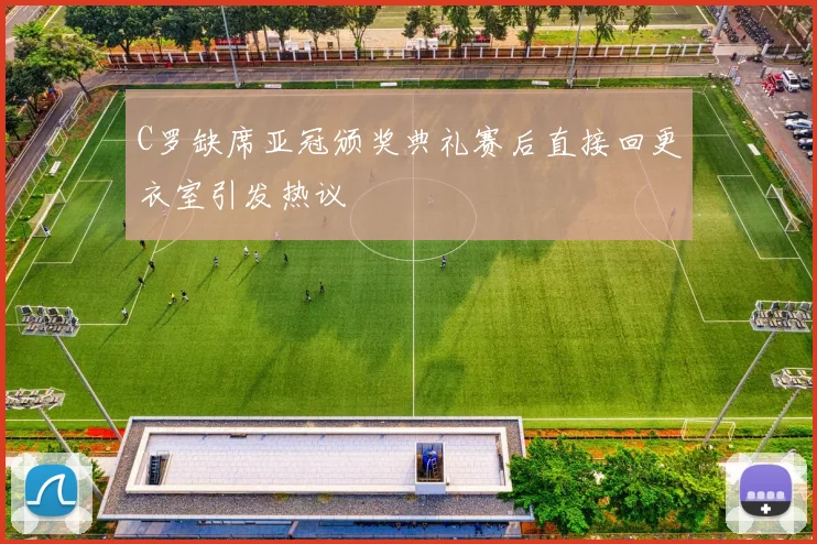 C罗缺席亚冠颁奖典礼赛后直接回更衣室引发热议