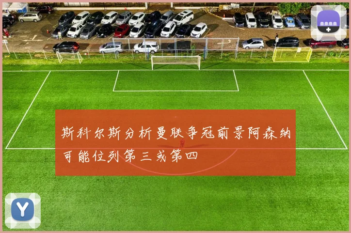 斯科尔斯分析曼联争冠前景阿森纳可能位列第三或第四