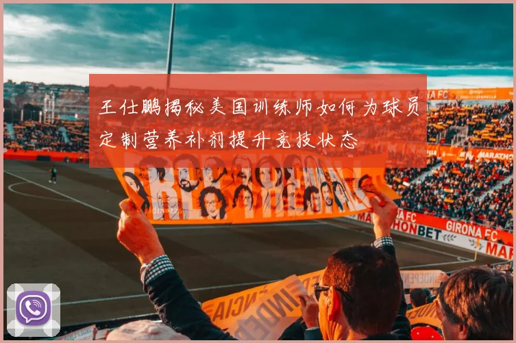 王仕鹏揭秘美国训练师如何为球员定制营养补剂提升竞技状态
