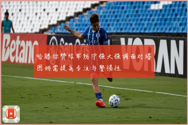 哈滕称赞绿军防守强大强调面对塔图姆需提高专注与警惕性